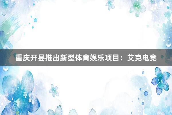 重庆开县推出新型体育娱乐项目：艾克电竞